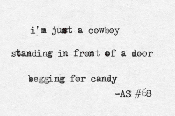 i'm just a cowboy standing in front of a door beggin g for candy -AS #68 
