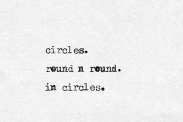 circles. round n round. in circles.