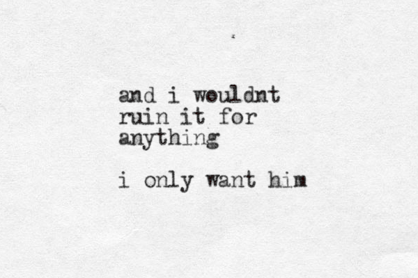 and i wouldnt ruin it for anything i only want him