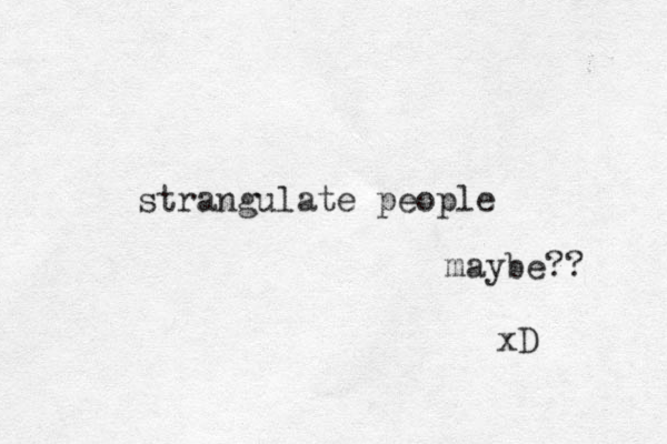 strangulate people maybe?? xD 