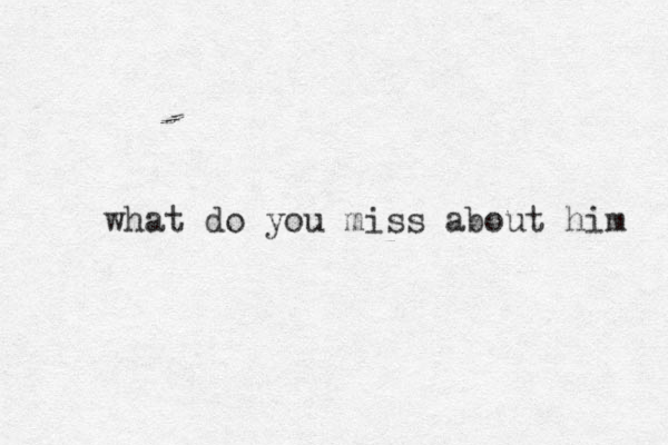 what do you miss about him 