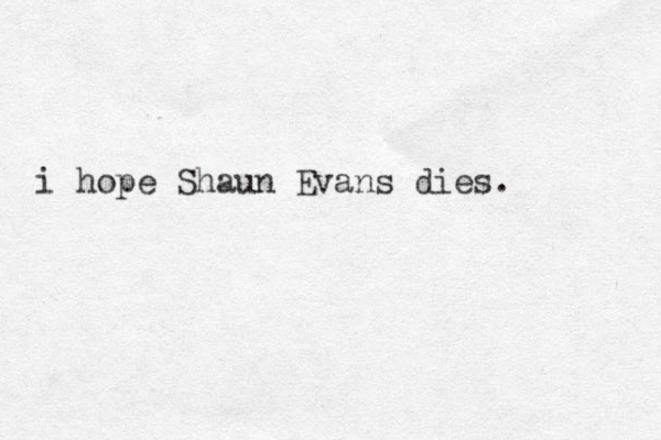 i hope Shaun Evans dies. 