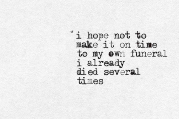 i hope not to make it on time to my own funeral i already died several times 