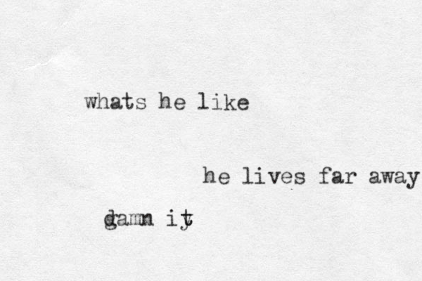 whats he like he lives far away g damn iy t t