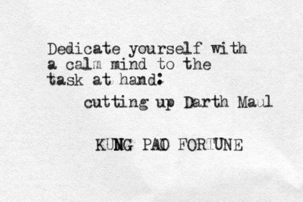 Dedicate yourself with a calm mind to the task at hand. KUMG N N PAI O FORTUNE : cutting up Darth Maul 
