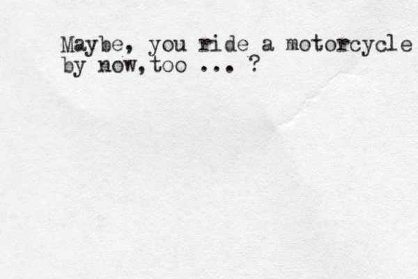 Maybe, you ride a motorcycle by now too , ... ?