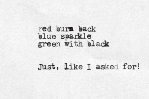 red burn back blue sparkle green with black Just, like I asked for! 