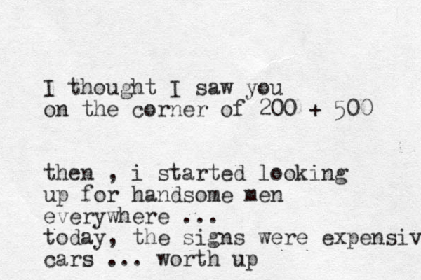 I thought I saw you on the corner of 200 + 500 then , i started looking up for handsome men everywhere ... today, the signs were expensive cars ... worth up