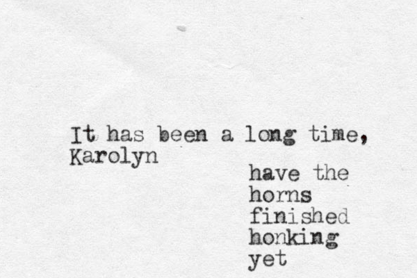 It has been a long time, Karolyn have the horns finished honking yet