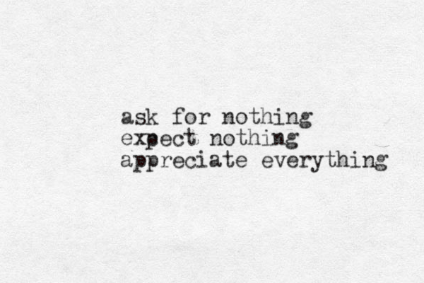 ask for nothing exc pect nothing appreciate everything 