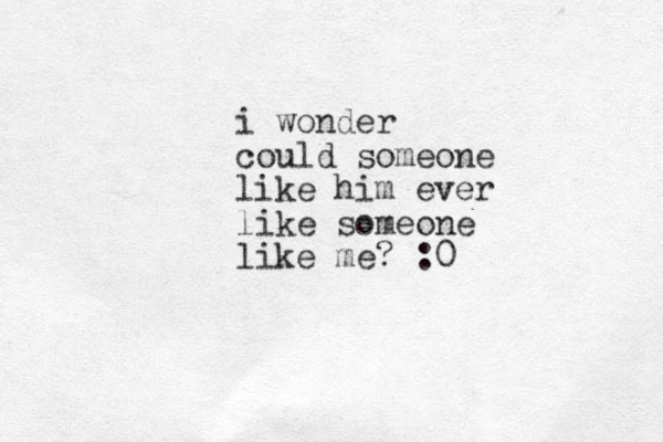 i wonder could someone like him ever like someone like me? :0