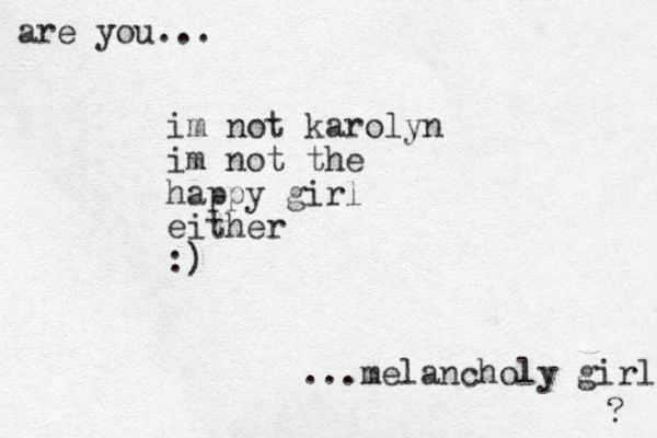 im not karolyn im not the happy girl either :) are you... ...melancholy girl ? 