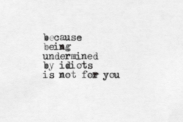 because being undermined by idiots is not for you