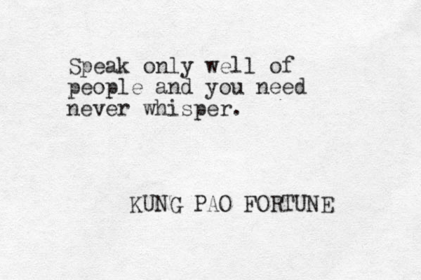 Speak only well of people and you need never whisper. KUNG PAO FORTUNE 