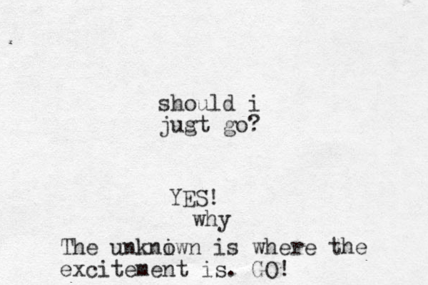 should i jugt s go? YES! why The unkniwn o is where the excitement is . GO!