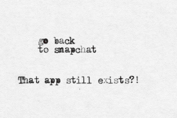 go back to snapchat That app still exists?! 
