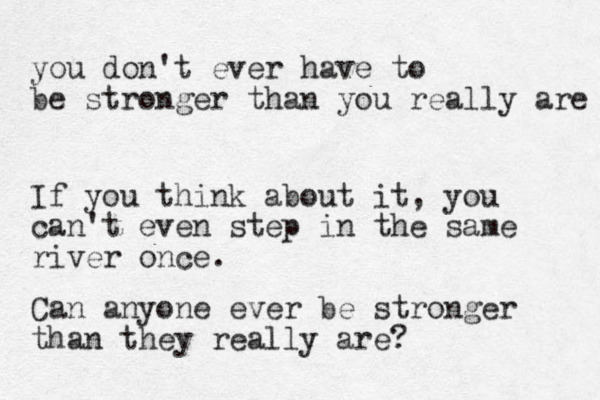 you don't ever have to be stronger than you really are If you think about it, you can't even step in the same river once. Can anyone ever be stronger than they really are?