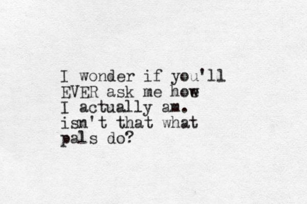 I wonder if you'll EVER ask me hoe w I actually am. isn't that what pals do?