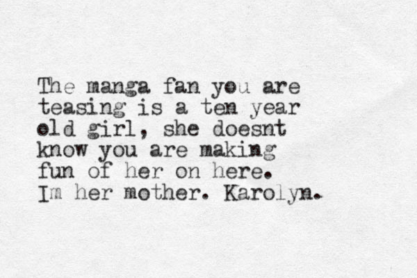 The manga fan you are teasing is a ten year old girl, she doesnt know you are making fun of her on here. Im her mother. Karolyn. 
