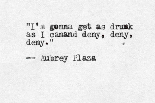 "I'm gonna get as drunk as I canand deny, deny, deny." -- Aubrey Plaza