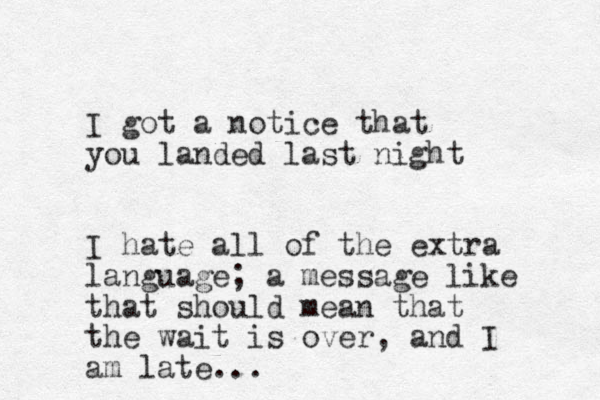 I got a notice that you landed last night I hate all of the extra language; a message like that should mean that the wait is over, and I am late... 
