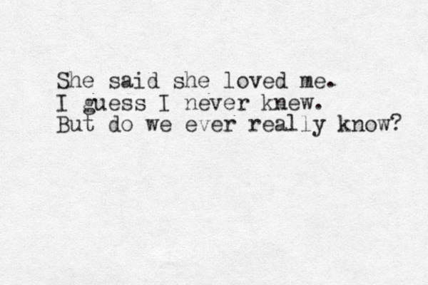 She said she loved me. I guess I never knew. But do we ever really know? 