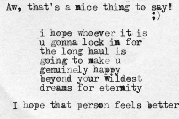 i hope whoever it is u gonna lock in for the long haul is going to make u genuinely happy beyond your wildest dreams for eternity Aw, that's a nice thing to say! ;) I hope that person feels better 