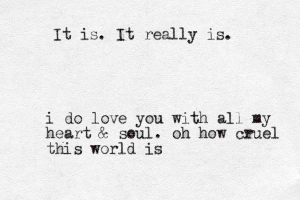 i do love you with all my heart & soul. oh how cruel this world is It is. It really is.