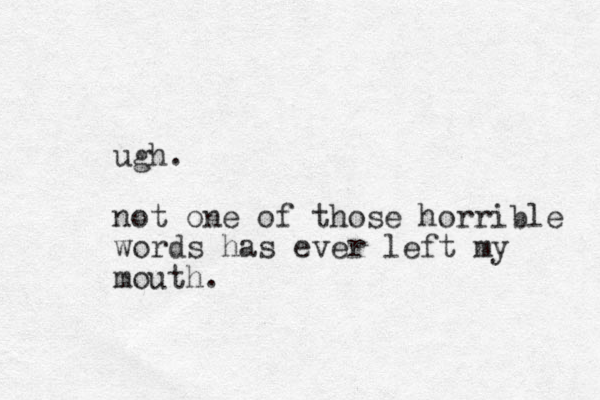 ugh. not one of those horrible words has ever left my mouth.