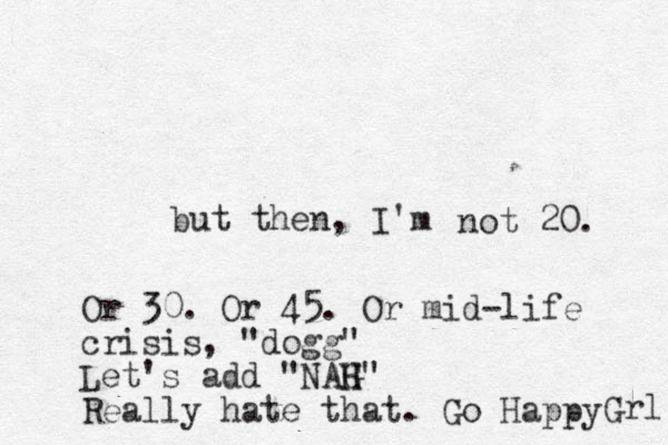 but then, I'm not 20. Or 30. Or 45. Or mid-life crisis, "dogg" Let's add "NAG H H" Really hate that. Go Happy Grl 