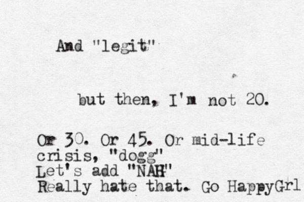 but then, I'm not 20. Or 30. Or 45. Or mid-life crisis, "dogg" Let's add "NAG H H" Really hate that. Go Happy Grl And "legit"