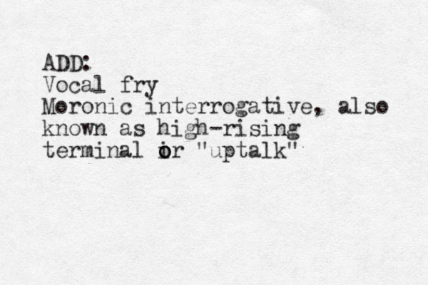 ADD: Vocal fry Moronic interrogative, also known as high-rising terminal ir o o o "uptalk"