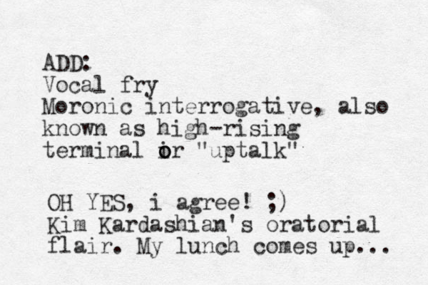 ADD: Vocal fry Moronic interrogative, also known as high-rising terminal ir o o o "uptalk" OH YES, i agree! ;) Kim Kardashian's oratorial flair. My lunch comes up... 