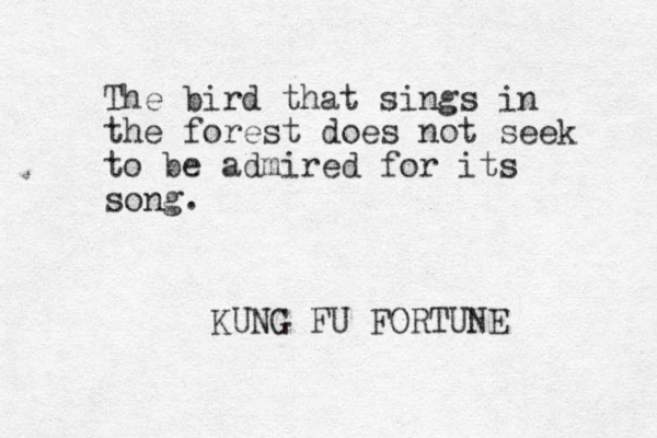 The bird that sings in the forest does not seek to be admired for its song. KUNG FU FORTUNE