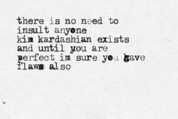 there is no need to insult anyone kim kardashian exists and until uou are y perfect im sure you gave h h flaws also 