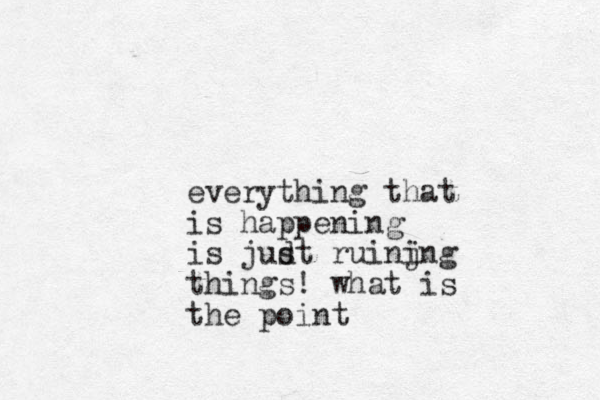 everything that is happening is judt s ruinjng i things! what is the point