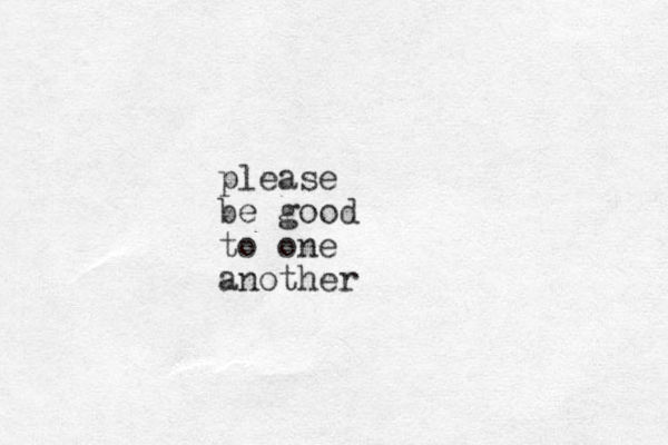please be good to one another