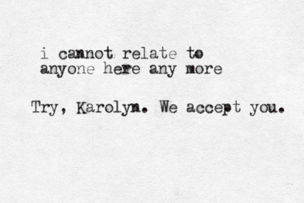 i cannot relate to anyone here any more Try, Karolyn. We accept you. 