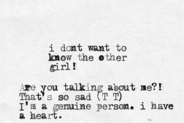 i dont want to know the other girl! Are you talking about me?! That's so sad (T T) I'm a genuine person. i have a heart.