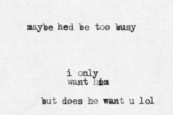i only want ho i im but does he want u lol maybe hed be too busy