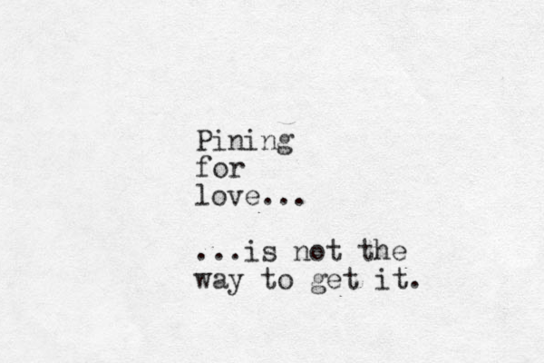 Pining for love... ...is not the way to get it.