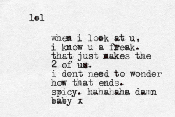 when i look at u, i know u a freak. that just makes the 2 of us. i dont need to wonder how that ends. spicy. hahahaha damn baby x lol