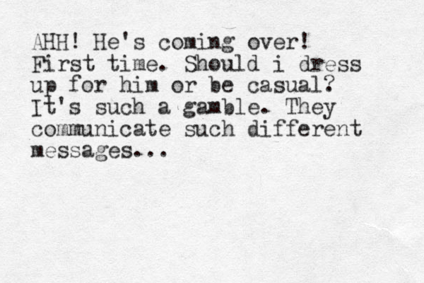 AHH! He's coming over! First time. Should i dress up for him or be casual. ? It's such a gamble. They communicate such different messages...