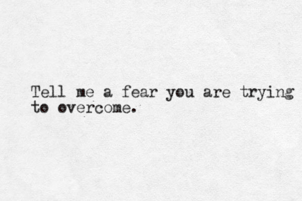 Tell me a fear you are trying to overcome.