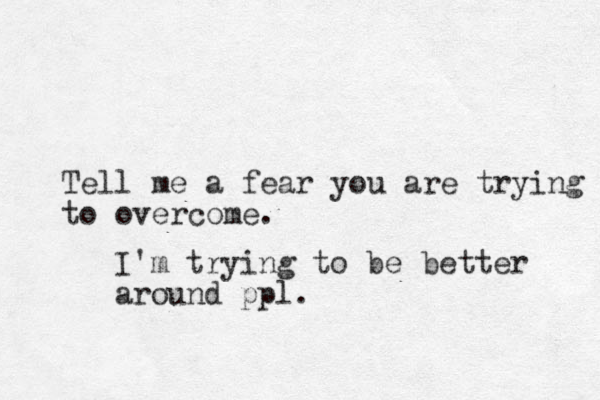 Tell me a fear you are trying to overcome. I'm trying to be better around ppl.