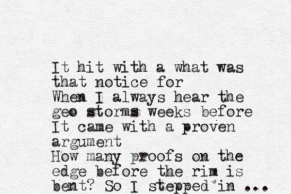 It hit with a what was that notice for When I always hear the geo storms weeks before It came with a proven argument How many proofs on the edge before the rim is bent? So I stepped in ... 