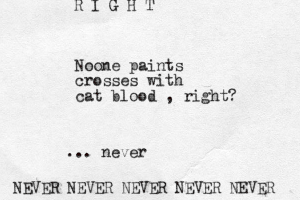 Noone paints crosses with cat blood , right? ... never R I G H T NEVER NEVER NEVER NEVER NEVER 
