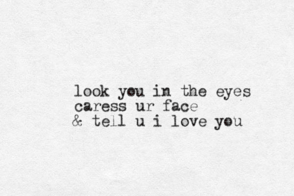 look you in the eyes caress ur face & tell u i love you