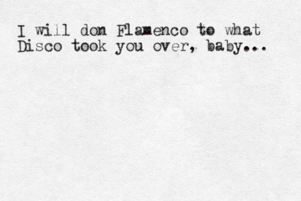 I will don Flamenco to what Disco took you over, baby... 