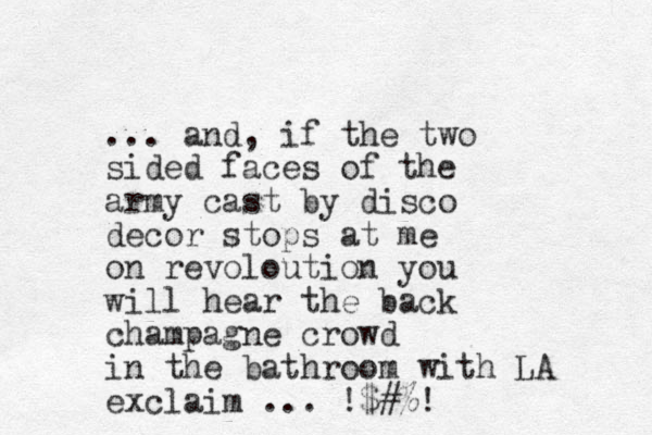 ... and, if the two sided faces of the army cast by disco decor stops at me on revoloution you will hear the back champagne crowd in the bathroom with LA exclaim ... !$ #%!